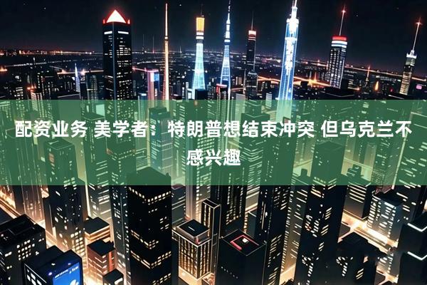 配资业务 美学者：特朗普想结束冲突 但乌克兰不感兴趣