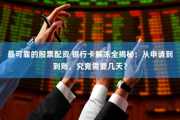 最可靠的股票配资 银行卡解冻全揭秘：从申请到到账，究竟需要几天？
