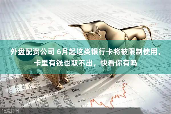 外盘配资公司 6月起这类银行卡将被限制使用，卡里有钱也取不出，快看你有吗
