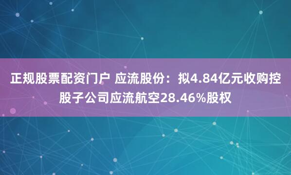 正规股票配资门户 应流股份：拟4.84亿元收购控股子公司应流航空28.46%股权