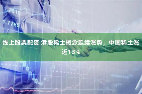线上股票配资 港股稀土概念延续涨势，中国稀土涨近13%