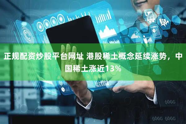 正规配资炒股平台网址 港股稀土概念延续涨势，中国稀土涨近13%