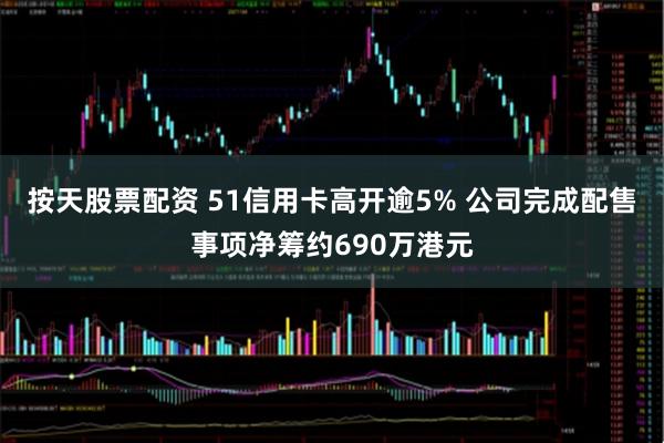 按天股票配资 51信用卡高开逾5% 公司完成配售事项净筹约690万港元