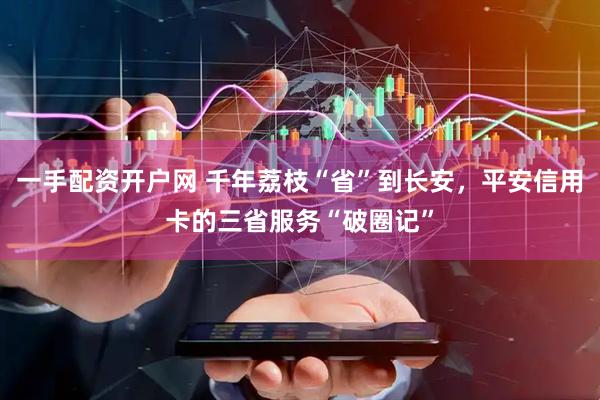 一手配资开户网 千年荔枝“省”到长安，平安信用卡的三省服务“破圈记”