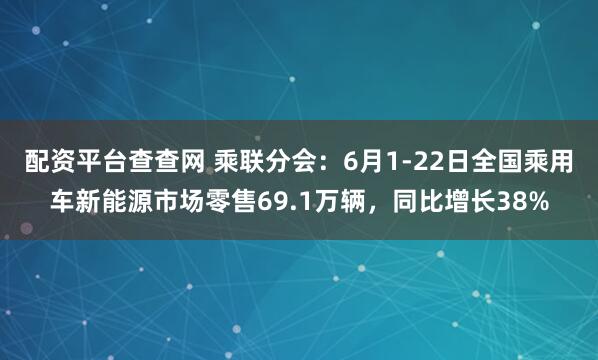 配资平台查查网 乘联分会：6月1-22日全国乘用车新能源市场零售69.1万辆，同比增长38%