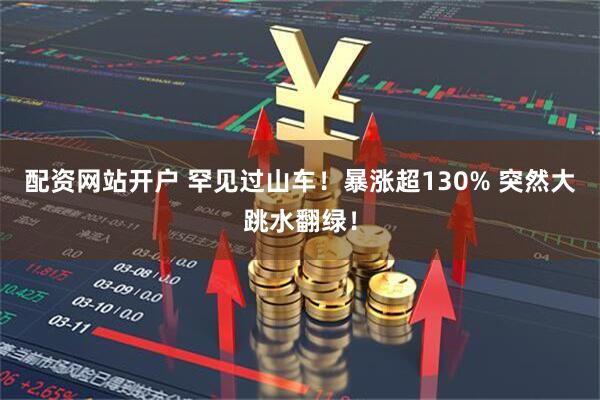 配资网站开户 罕见过山车！暴涨超130% 突然大跳水翻绿！