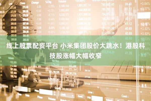 线上股票配资平台 小米集团股价大跳水！港股科技股涨幅大幅收窄