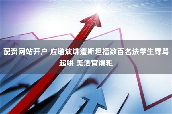 配资网站开户 应邀演讲遭斯坦福数百名法学生辱骂起哄 美法官爆粗