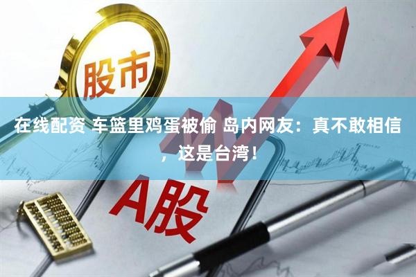 在线配资 车篮里鸡蛋被偷 岛内网友：真不敢相信，这是台湾！