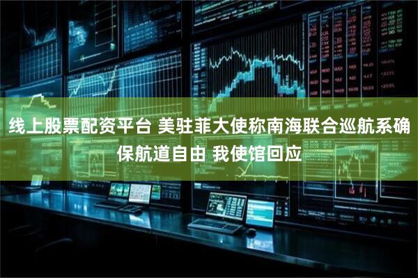 线上股票配资平台 美驻菲大使称南海联合巡航系确保航道自由 我使馆回应