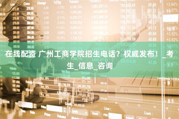 在线配资 广州工商学院招生电话？权威发布！_考生_信息_咨询