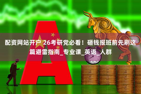 配资网站开户 26考研党必看！砸钱报班前先刷这篇避雷指南_专业课_英语_人群