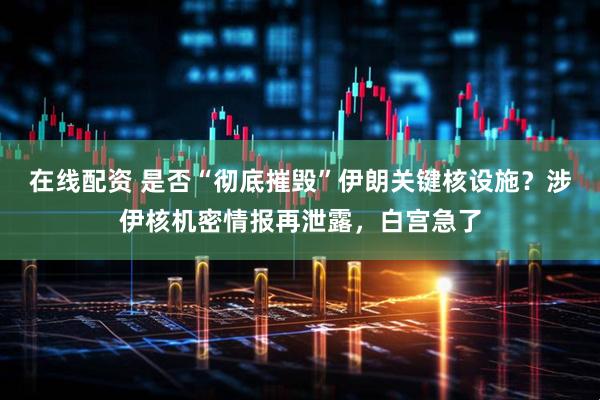 在线配资 是否“彻底摧毁”伊朗关键核设施？涉伊核机密情报再泄露，白宫急了
