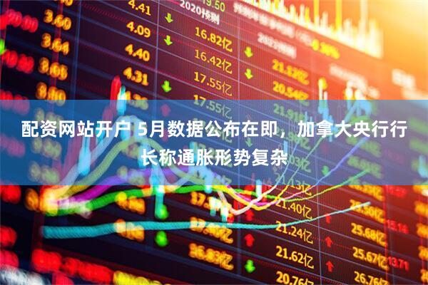 配资网站开户 5月数据公布在即，加拿大央行行长称通胀形势复杂