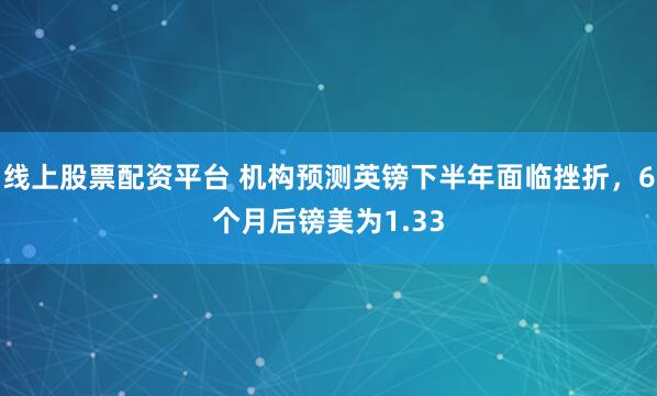 线上股票配资平台 机构预测英镑下半年面临挫折，6个月后镑美为1.33