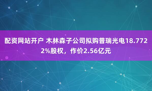 配资网站开户 木林森子公司拟购普瑞光电18.7722%股权，作价2.56亿元