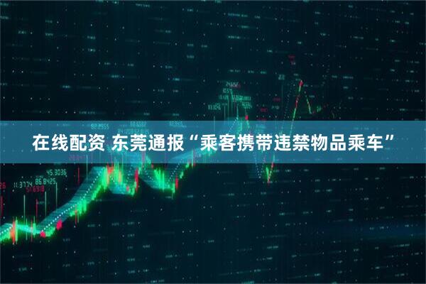 在线配资 东莞通报“乘客携带违禁物品乘车”