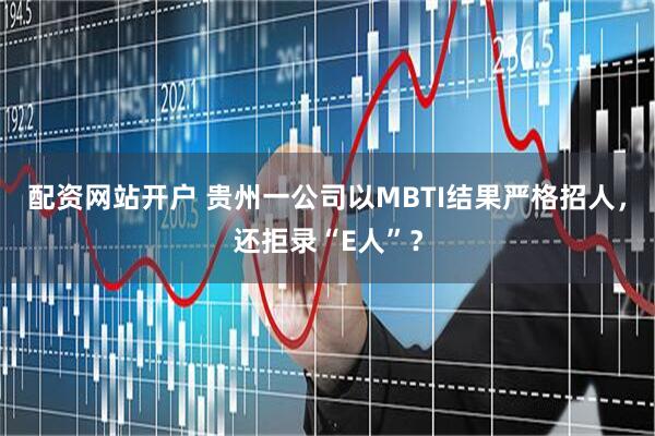 配资网站开户 贵州一公司以MBTI结果严格招人，还拒录“E人”？