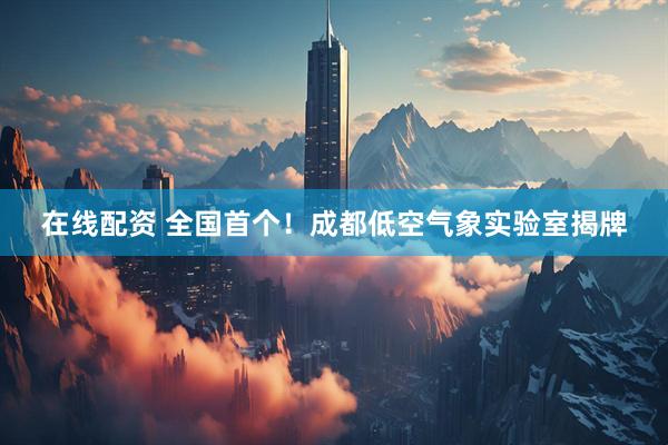 在线配资 全国首个！成都低空气象实验室揭牌