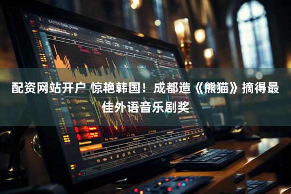 配资网站开户 惊艳韩国！成都造《熊猫》摘得最佳外语音乐剧奖