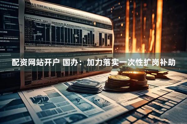 配资网站开户 国办：加力落实一次性扩岗补助