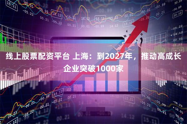 线上股票配资平台 上海：到2027年，推动高成长企业突破1000家