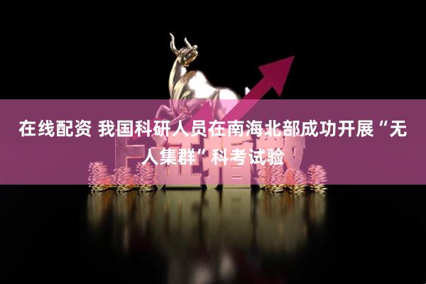 在线配资 我国科研人员在南海北部成功开展“无人集群”科考试验