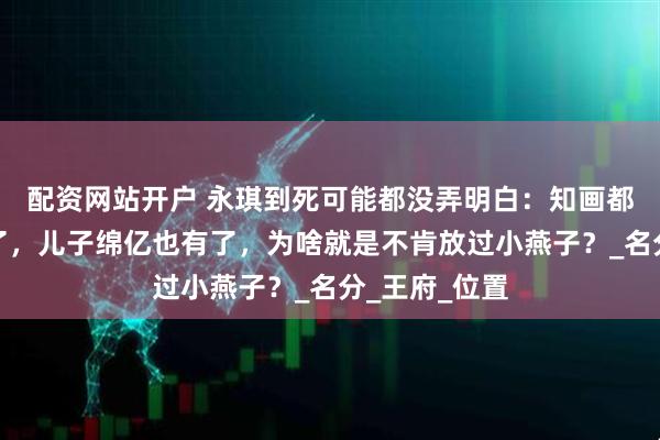 配资网站开户 永琪到死可能都没弄明白：知画都当上嫡福晋了，儿子绵亿也有了，为啥就是不肯放过小燕子？_名分_王府_位置
