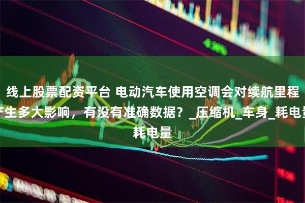 线上股票配资平台 电动汽车使用空调会对续航里程产生多大影响，有没有准确数据？_压缩机_车身_耗电量