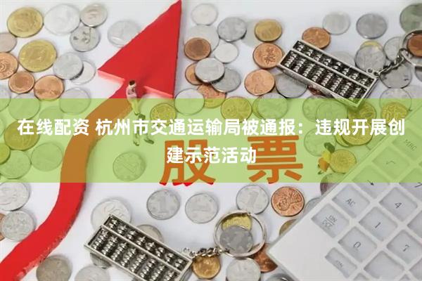 在线配资 杭州市交通运输局被通报：违规开展创建示范活动