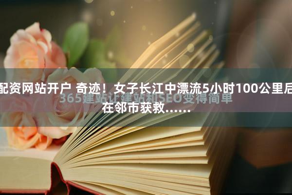 配资网站开户 奇迹！女子长江中漂流5小时100公里后在邻市获救......