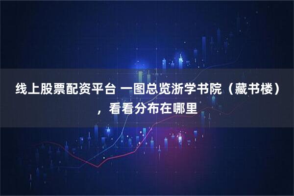 线上股票配资平台 一图总览浙学书院（藏书楼），看看分布在哪里