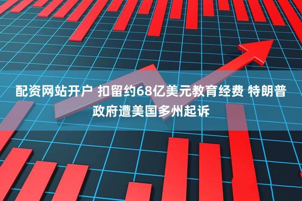 配资网站开户 扣留约68亿美元教育经费 特朗普政府遭美国多州起诉
