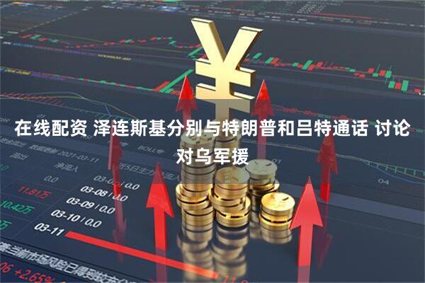 在线配资 泽连斯基分别与特朗普和吕特通话 讨论对乌军援