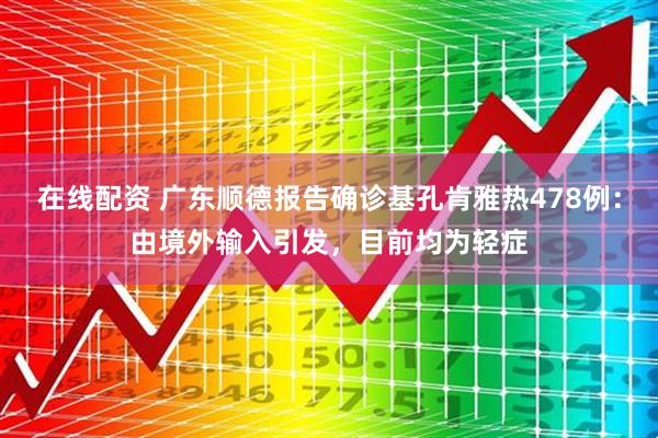 在线配资 广东顺德报告确诊基孔肯雅热478例：由境外输入引发，目前均为轻症