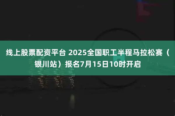 线上股票配资平台 2025全国职工半程马拉松赛（银川站）报名7月15日10时开启