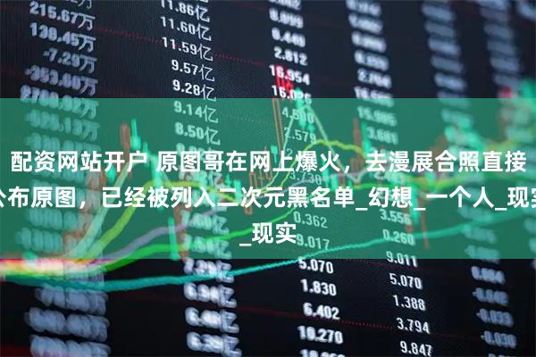 配资网站开户 原图哥在网上爆火，去漫展合照直接公布原图，已经被列入二次元黑名单_幻想_一个人_现实