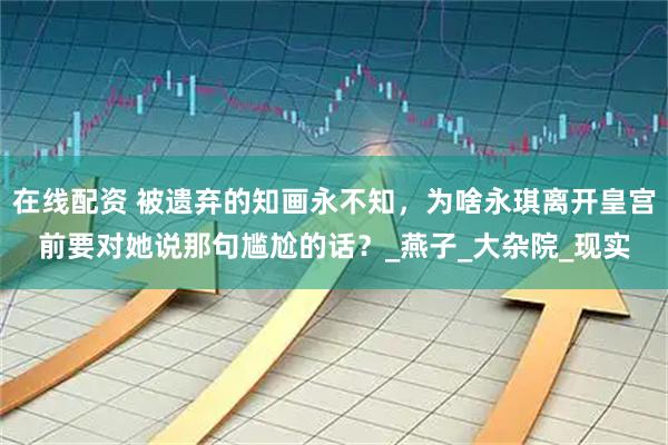 在线配资 被遗弃的知画永不知，为啥永琪离开皇宫前要对她说那句尴尬的话？_燕子_大杂院_现实