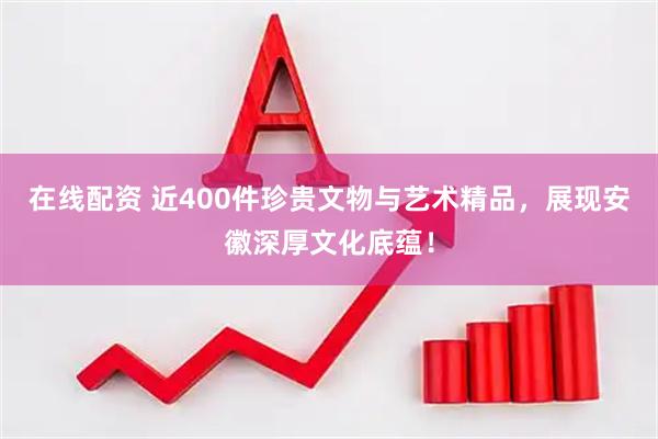 在线配资 近400件珍贵文物与艺术精品，展现安徽深厚文化底蕴！