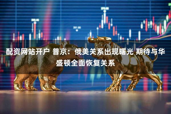 配资网站开户 普京：俄美关系出现曙光 期待与华盛顿全面恢复关系