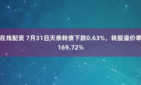 在线配资 7月31日天奈转债下跌0.63%，转股溢价率169.72%