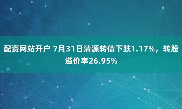 配资网站开户 7月31日清源转债下跌1.17%，转股溢价率26.95%