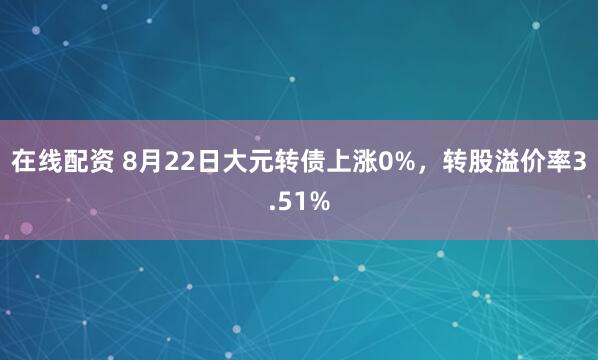 在线配资 8月22日大元转债上涨0%，转股溢价率3.51%