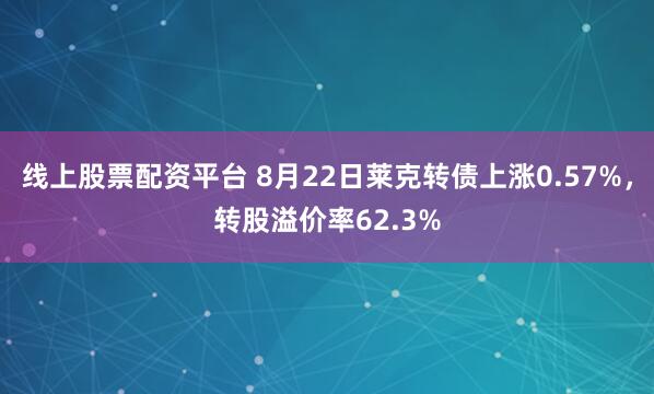 线上股票配资平台 8月22日莱克转债上涨0.57%，转股溢价率62.3%