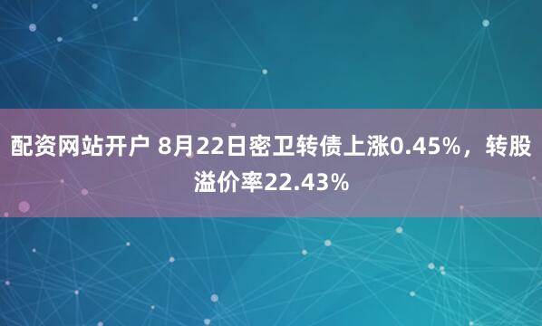 配资网站开户 8月22日密卫转债上涨0.45%，转股溢价率22.43%