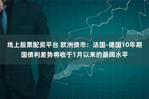 线上股票配资平台 欧洲债市：法国-德国10年期国债利差势将收于1月以来的最阔水平