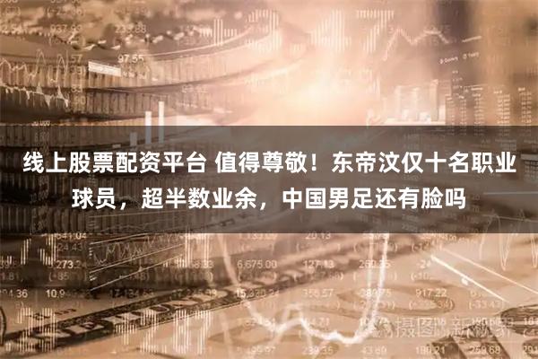 线上股票配资平台 值得尊敬！东帝汶仅十名职业球员，超半数业余，中国男足还有脸吗