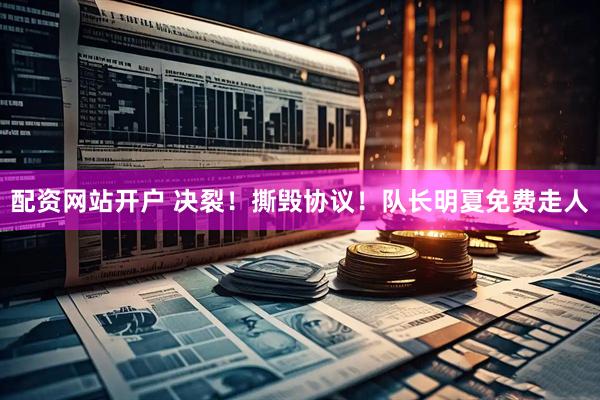 配资网站开户 决裂！撕毁协议！队长明夏免费走人