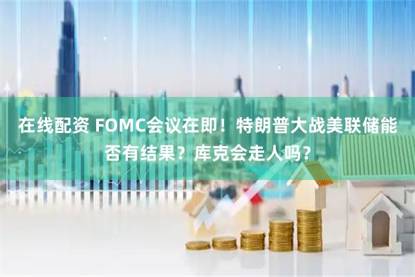 在线配资 FOMC会议在即！特朗普大战美联储能否有结果？库克会走人吗？