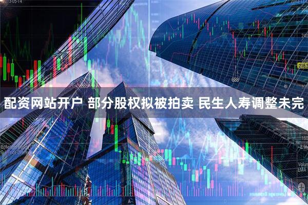 配资网站开户 部分股权拟被拍卖 民生人寿调整未完